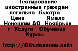 Тестирование иностранных граждан, легально, быстро! › Цена ­ 6 000 - Ямало-Ненецкий АО, Ноябрьск г. Услуги » Обучение. Курсы   